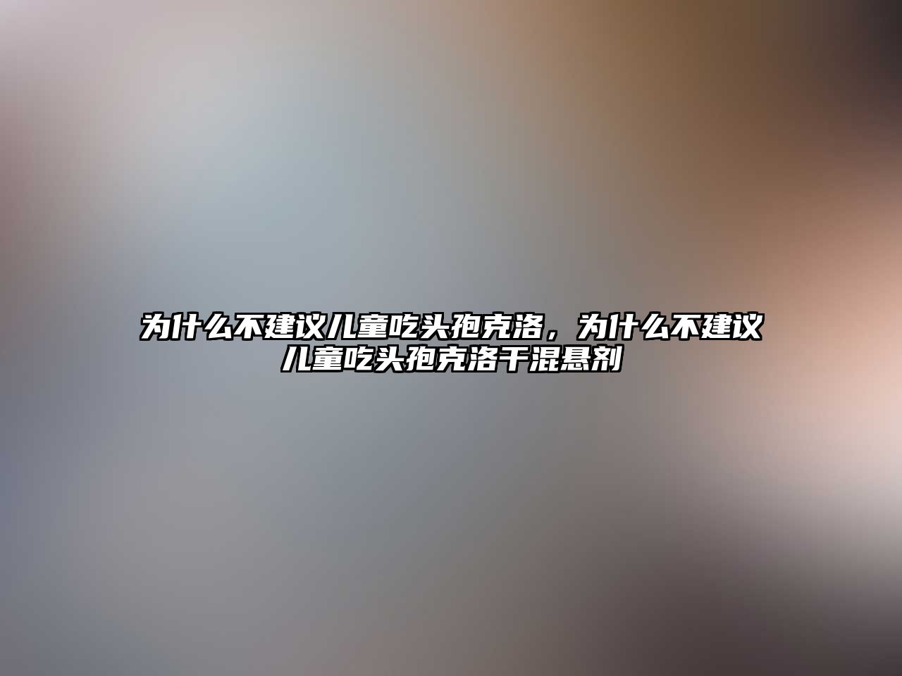 為什么不建議兒童吃頭孢克洛，為什么不建議兒童吃頭孢克洛干混懸劑