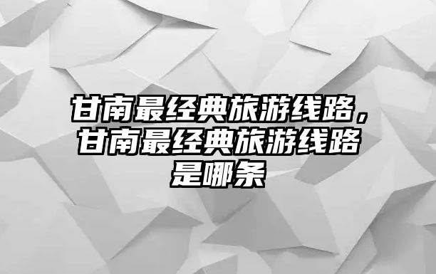 甘南最經(jīng)典旅游線路，甘南最經(jīng)典旅游線路是哪條