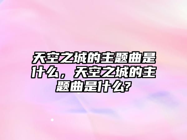 天空之城的主題曲是什么，天空之城的主題曲是什么?