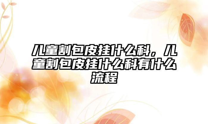 兒童割包皮掛什么科，兒童割包皮掛什么科有什么流程