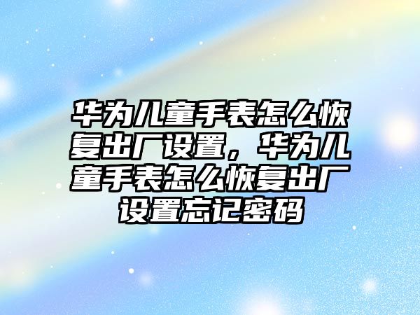 華為兒童手表怎么恢復出廠設置，華為兒童手表怎么恢復出廠設置忘記密碼