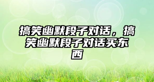 搞笑幽默段子對話，搞笑幽默段子對話買東西