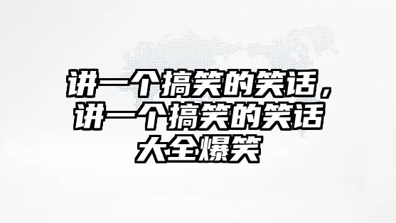 講一個(gè)搞笑的笑話，講一個(gè)搞笑的笑話大全爆笑