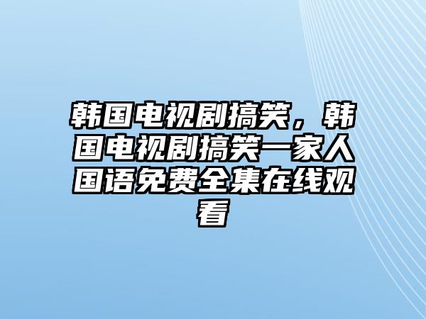 韓國電視劇搞笑，韓國電視劇搞笑一家人國語免費全集在線觀看