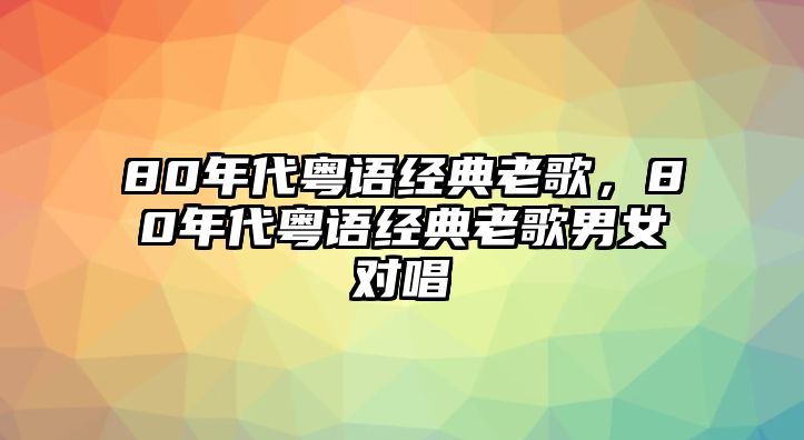 80年代粵語經(jīng)典老歌，80年代粵語經(jīng)典老歌男女對唱