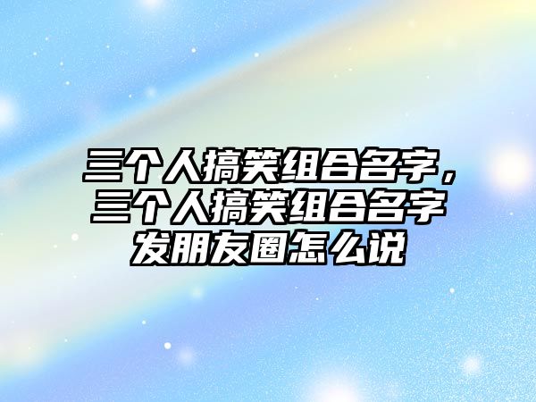 三個人搞笑組合名字，三個人搞笑組合名字發(fā)朋友圈怎么說