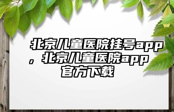 北京兒童醫(yī)院掛號(hào)app，北京兒童醫(yī)院app官方下載