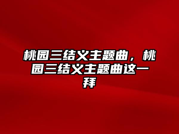 桃園三結(jié)義主題曲，桃園三結(jié)義主題曲這一拜