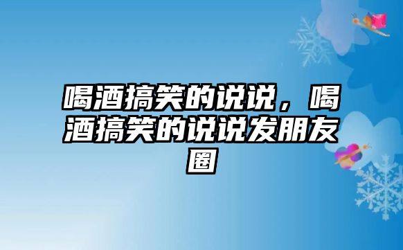 喝酒搞笑的說說，喝酒搞笑的說說發(fā)朋友圈