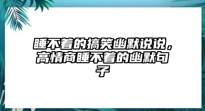 睡不著的搞笑幽默說(shuō)說(shuō)，高情商睡不著的幽默句子