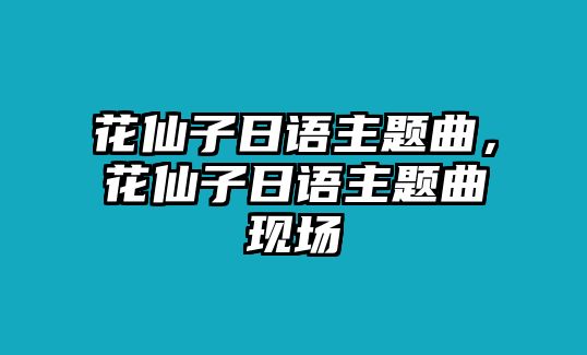 花仙子日語(yǔ)主題曲，花仙子日語(yǔ)主題曲現(xiàn)場(chǎng)