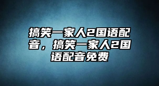 搞笑一家人2國(guó)語(yǔ)配音，搞笑一家人2國(guó)語(yǔ)配音免費(fèi)