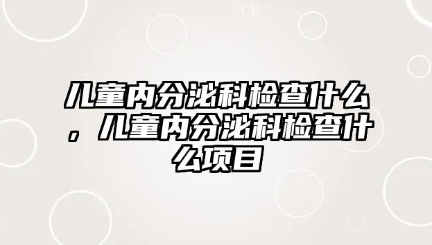 兒童內(nèi)分泌科檢查什么，兒童內(nèi)分泌科檢查什么項目