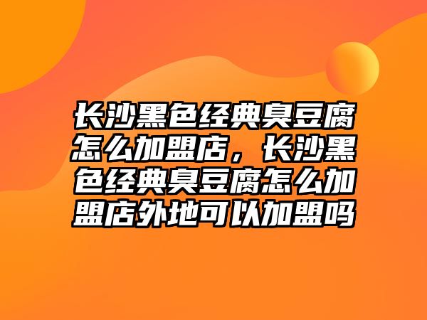 長沙黑色經(jīng)典臭豆腐怎么加盟店，長沙黑色經(jīng)典臭豆腐怎么加盟店外地可以加盟嗎