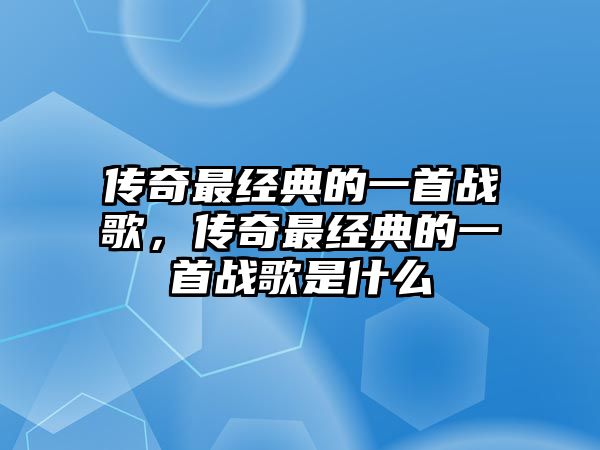 傳奇最經(jīng)典的一首戰(zhàn)歌，傳奇最經(jīng)典的一首戰(zhàn)歌是什么