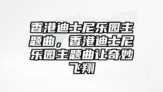 香港迪士尼樂(lè)園主題曲，香港迪士尼樂(lè)園主題曲讓奇妙飛翔