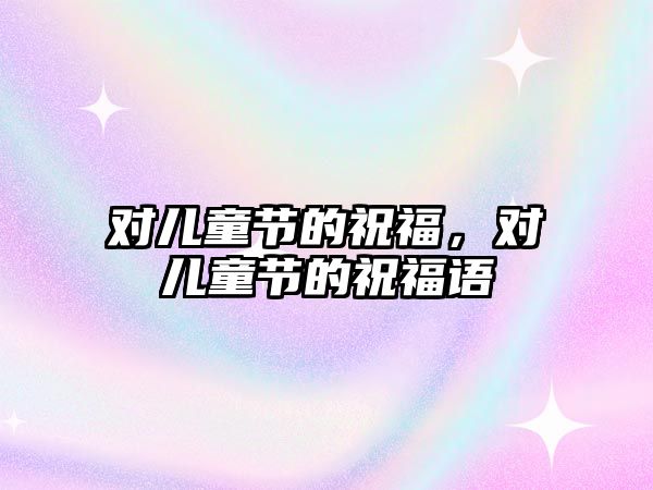 對(duì)兒童節(jié)的祝福，對(duì)兒童節(jié)的祝福語