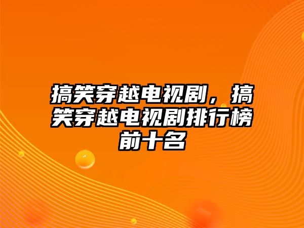 搞笑穿越電視劇，搞笑穿越電視劇排行榜前十名