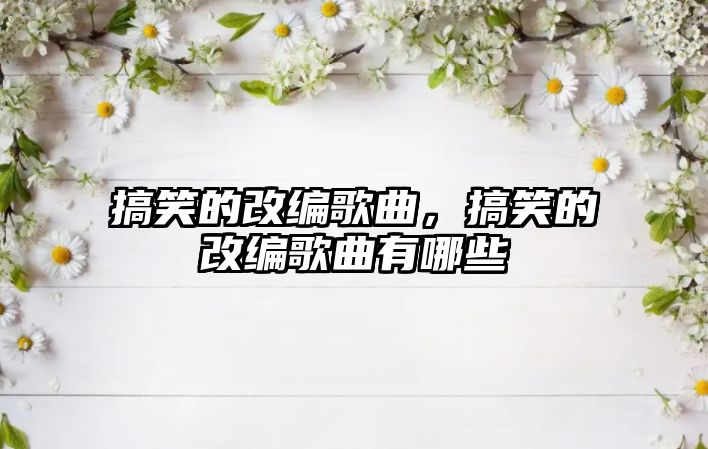 搞笑的改編歌曲，搞笑的改編歌曲有哪些