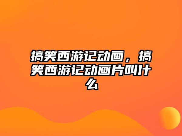 搞笑西游記動畫，搞笑西游記動畫片叫什么