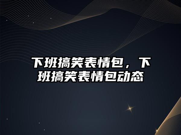 下班搞笑表情包，下班搞笑表情包動態(tài)