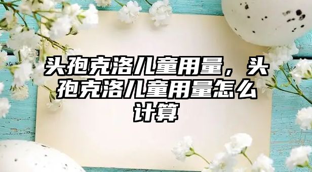 頭孢克洛兒童用量，頭孢克洛兒童用量怎么計(jì)算