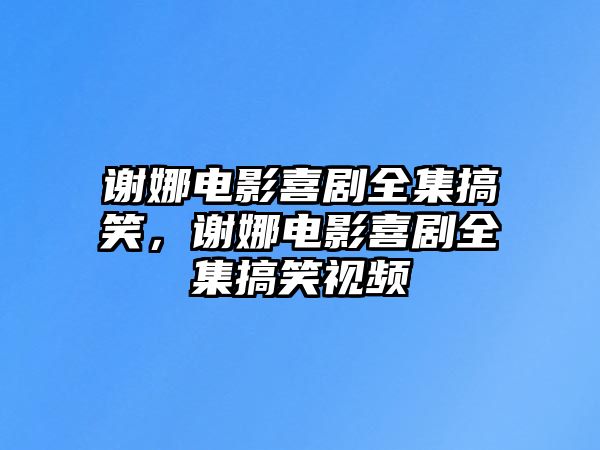 謝娜電影喜劇全集搞笑，謝娜電影喜劇全集搞笑視頻