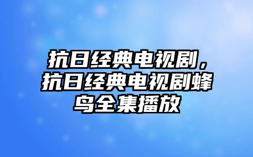 抗日經(jīng)典電視劇，抗日經(jīng)典電視劇蜂鳥全集播放