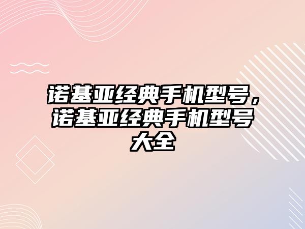 諾基亞經(jīng)典手機型號，諾基亞經(jīng)典手機型號大全