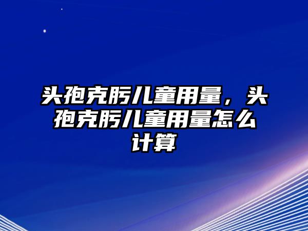 頭孢克肟兒童用量，頭孢克肟兒童用量怎么計算