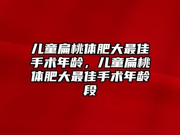 兒童扁桃體肥大最佳手術(shù)年齡，兒童扁桃體肥大最佳手術(shù)年齡段