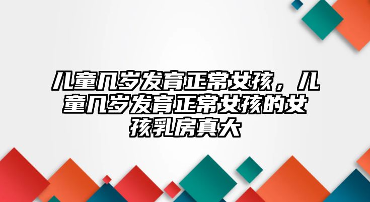 兒童幾歲發(fā)育正常女孩，兒童幾歲發(fā)育正常女孩的女孩乳房真大