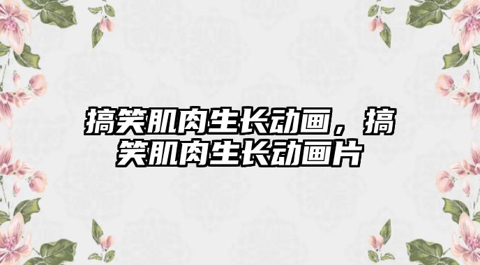 搞笑肌肉生長動畫，搞笑肌肉生長動畫片