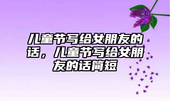 兒童節(jié)寫給女朋友的話，兒童節(jié)寫給女朋友的話簡短