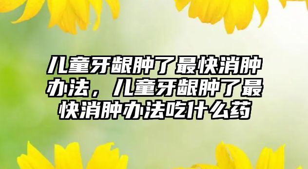 兒童牙齦腫了最快消腫辦法，兒童牙齦腫了最快消腫辦法吃什么藥