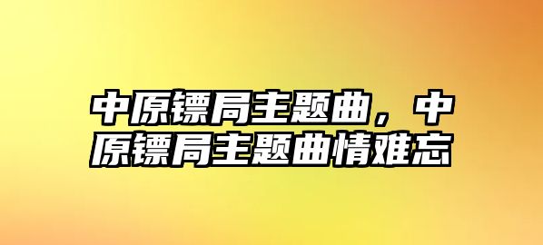 中原鏢局主題曲，中原鏢局主題曲情難忘