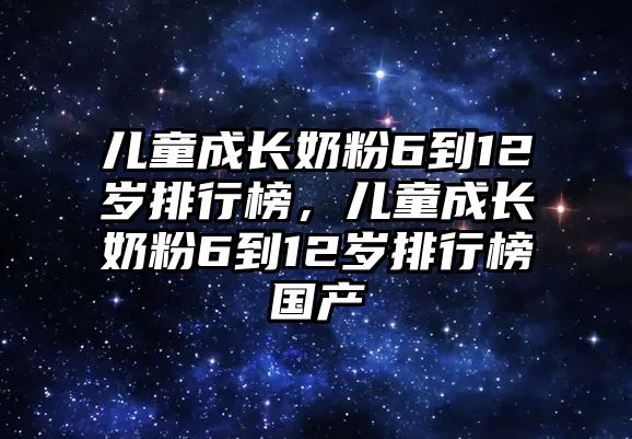 兒童成長奶粉6到12歲排行榜，兒童成長奶粉6到12歲排行榜國產(chǎn)