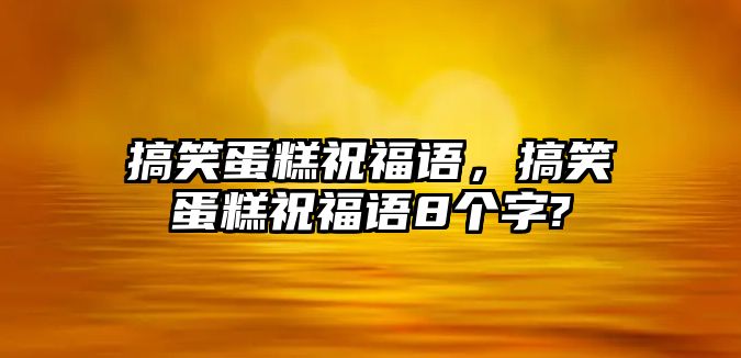 搞笑蛋糕祝福語，搞笑蛋糕祝福語8個字?