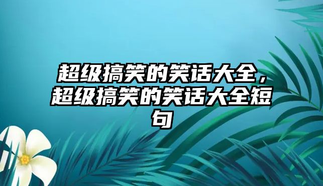 超級(jí)搞笑的笑話大全，超級(jí)搞笑的笑話大全短句