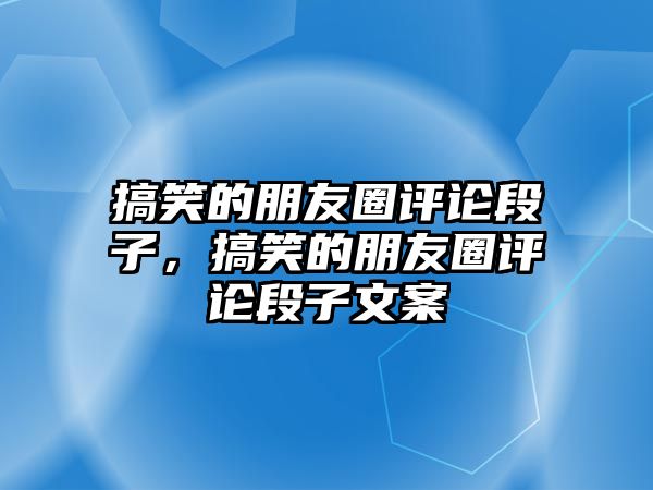 搞笑的朋友圈評論段子，搞笑的朋友圈評論段子文案