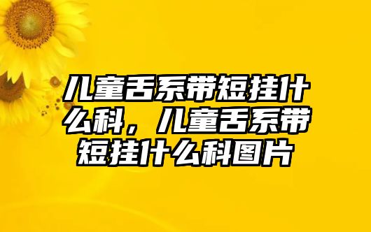 兒童舌系帶短掛什么科，兒童舌系帶短掛什么科圖片