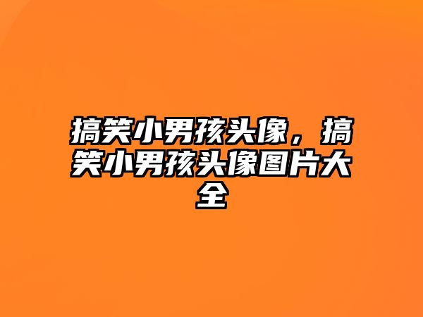 搞笑小男孩頭像，搞笑小男孩頭像圖片大全