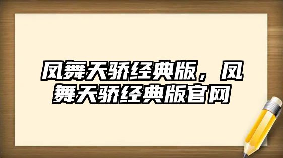 鳳舞天驕經(jīng)典版，鳳舞天驕經(jīng)典版官網(wǎng)