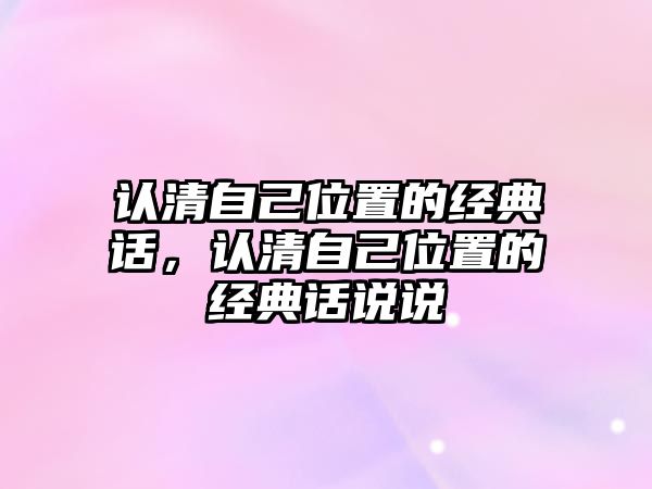 認(rèn)清自己位置的經(jīng)典話，認(rèn)清自己位置的經(jīng)典話說說