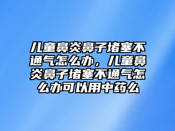 兒童鼻炎鼻子堵塞不通氣怎么辦，兒童鼻炎鼻子堵塞不通氣怎么辦可以用中藥么