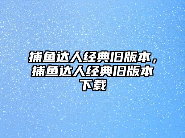 捕魚達(dá)人經(jīng)典舊版本，捕魚達(dá)人經(jīng)典舊版本下載