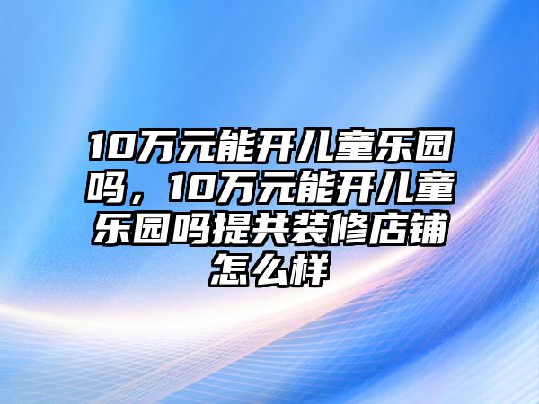 10萬(wàn)元能開(kāi)兒童樂(lè)園嗎，10萬(wàn)元能開(kāi)兒童樂(lè)園嗎提共裝修店鋪怎么樣