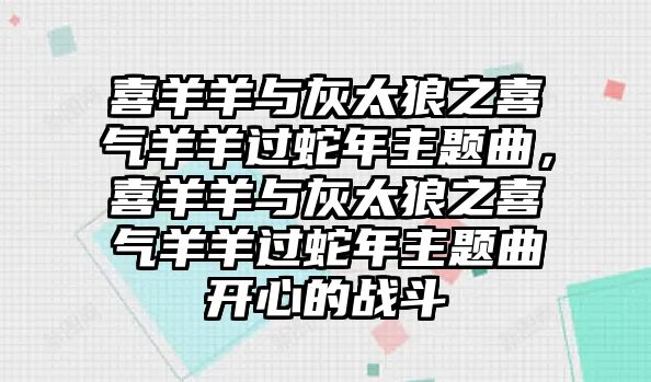 喜羊羊與灰太狼之喜氣羊羊過蛇年主題曲，喜羊羊與灰太狼之喜氣羊羊過蛇年主題曲開心的戰(zhàn)斗