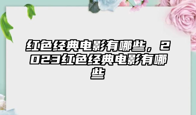 紅色經(jīng)典電影有哪些，2023紅色經(jīng)典電影有哪些