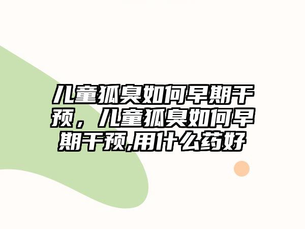 兒童狐臭如何早期干預(yù)，兒童狐臭如何早期干預(yù),用什么藥好